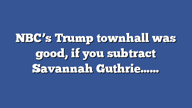 NBC’s Trump townhall was good, if you subtract Savannah Guthrie……